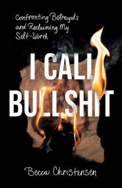 Coperta cărții 'I Call Bullshit: Confronting Betrayals and Reclaiming My Self-Worth - Becca Christensen'