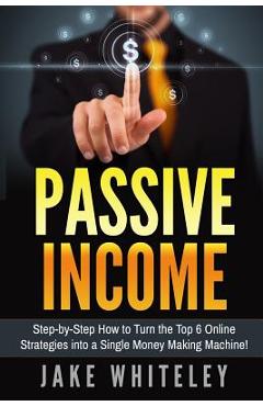 Coperta cărții 'Passive Income: Step-by-Step How To Turn The Top 6 Online Strategies into a Single Money Making Machine! - Jake Whiteley'