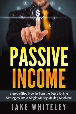 Coperta cărții 'Passive Income: Step-by-Step How To Turn The Top 6 Online Strategies into a Single Money Making Machine! - Jake Whiteley'