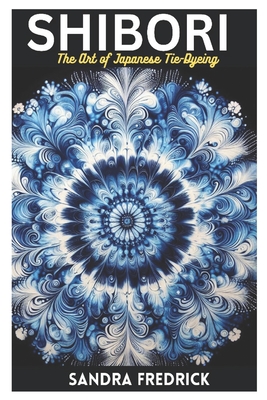 Shibori: The Art of Japanese Tie-Dyeing - Sandra Fredrick