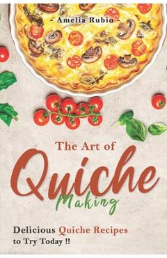 Coperta cărții 'The Art of Quiche Making: Delicious Quiche Recipes to Try Today - Amelia Rubio'