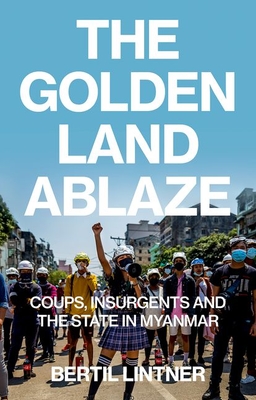 The Golden Land Ablaze: Coups, Insurgents and the State in Myanmar - Bertil Lintner
