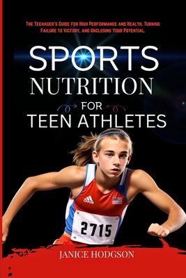 Sports Nutrition for Teen Athletes: The Teenager's Guide for High Performance and Health, Turning Failure to Victory, and Unclosing Your Potential. - Janice Hodgson