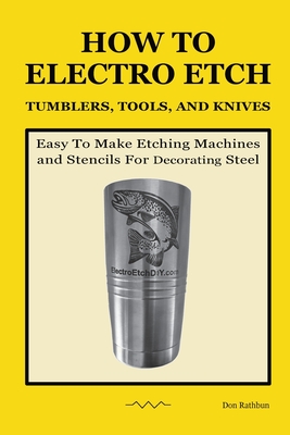 How To Electro Etch Tumblers, Tools, and Knives: Easy To Make Etching Machines and Stencils for Decorating Steel - Don Rathbun