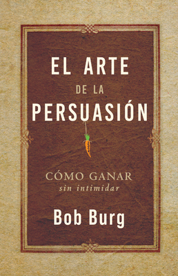 Coperta cărții 'El Arte de la Persuasión (the Art of Persuasion): Ganar Sin Intimidar - Bob Burg'