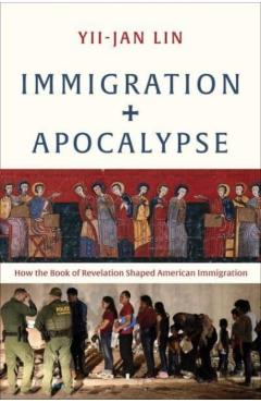 Immigration and Apocalypse: How the Book of Revelation Shaped American Immigration - Yii-jan Lin