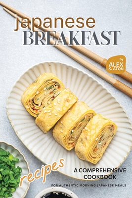 Japanese Breakfast Recipes: A Comprehensive Cookbook for Authentic Morning Japanese Meals - Alex K. Aton
