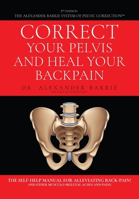Correct Your Pelvis and Heal Your Back-pain: The Self-Help Manual for Alleviating Back-Pain and Other Musculo-Skeletal Aches and Pains - Alexander Barrie