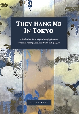 They Hang Me in Tokyo: A Barbarian Artist's Life-Changing Journey to Master Nihonga, the Traditional Art of Japan - Allan West