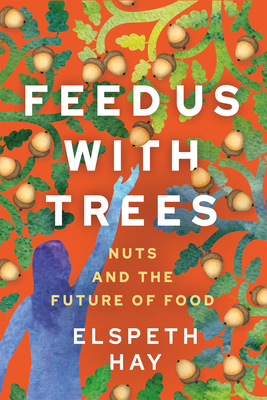 Feed Us with Trees: Nuts and the Future of Food - Elspeth Hay