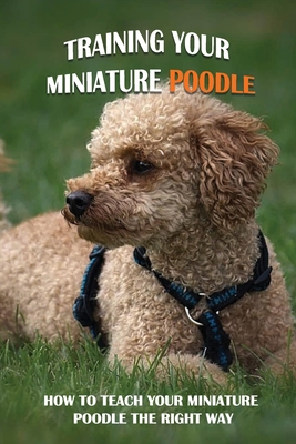 Coperta cărții 'Training Your Miniature Poodle: How To Teach Your Miniature Poodle The Right Way: Basic Training For Miniature Poodle'