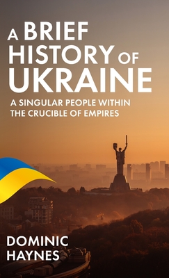 A Brief History of Ukraine: A Singular People Within the Crucible of Empires - Dominic Haynes