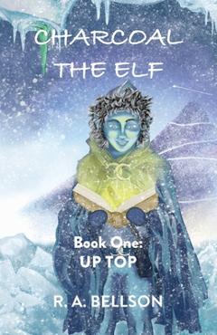 Coperta cărții 'Charcoal the Elf - Book One: UP TOP: a novel for all ages - R. A. Bellson'