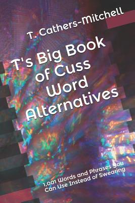 Coperta cărții 'T's Big Book of Cuss Word Alternatives: 1,001 Words and Phrases You Can Use Instead of Swearing - T. Cathers-mitchell'