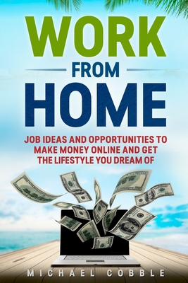 Work from Home: Job Ideas, and Opportunities to Make Money Online and Get the Lifestyle You Dream of - Michael Cobble