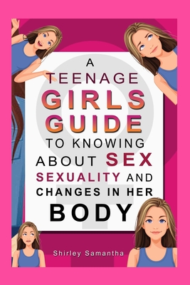 A Teenage Girl's Guide To Knowing About Sex, Sexuality And Changes In Her Body - Shirley Samantha