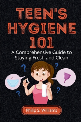 Teen's Hygiene 101: A Comprehensive Guide to Staying Fresh and Clean - Philip S. Williams