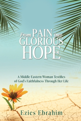 Coperta cărții 'From Pain Into Glorious Hope: A Middle Eastern Woman Testifies of God's Faithfulness Through Her Life - Ezies Ebrahim'