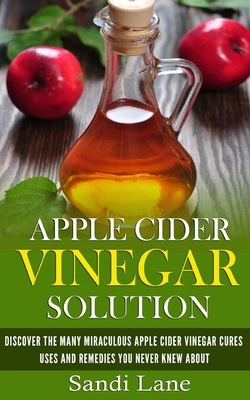 Coperta cărții 'Apple Cider Vinegar Solution: Discover the Many Miraculous Apple Cider Vinegar Cures, Uses and Remedies You Never Knew'