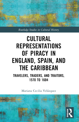 Cultural Representations of Piracy in England, Spain, and the Caribbean: Travelers, Traders, and Traitors, 1570 to 1604 - Mariana-cecilia Velázquez