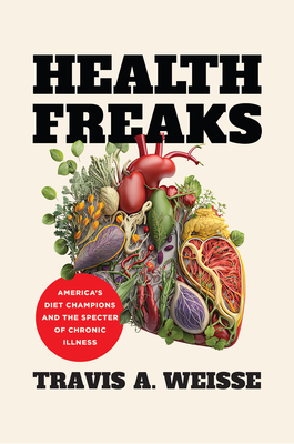 Health Freaks: America's Diet Champions and the Specter of Chronic Illness - Travis A. Weisse