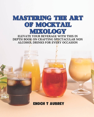 Mastering the Art of Mocktail Mixology: Elevate Your Beverage with this In Depth Book on Crafting Spectacular Non Alcohol Drinks for Every Occasion - Enoch T. Aubrey