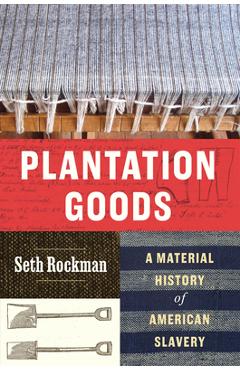 Coperta cărții 'Plantation Goods: A Material History of American Slavery - Seth Rockman'