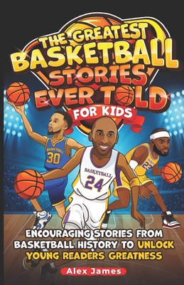 The Greatest Basketball Stories Ever Told for Kids: Encouraging Stories from Basketball History to Unlock Young Readers Greatness - Alex James