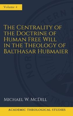 The Centrality of the Doctrine of Free Human Will in the Theology of Balthasar Hubmaier - Michael W. Mcdill