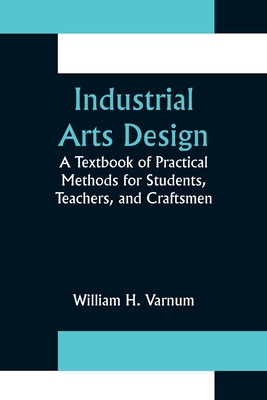 Industrial Arts Design; A Textbook of Practical Methods for Students, Teachers, and Craftsmen - William H. Varnum