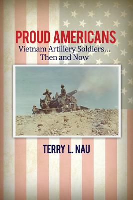 Proud Americans: Vietnam Artillery Soldiers... Then and Now - Terry L. Nau