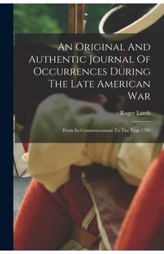 An Original And Authentic Journal Of Occurrences During The Late American War: From Its Commencement To The Year 1783 - Roger Lamb