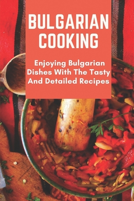Bulgarian Cooking: Enjoying Bulgarian Dishes With The Tasty And Detailed Recipes: Modern Bulgarian Cuisine - Eva Ulrick