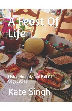Coperta cărții 'A Feast Of Life: Living Humbly and Full Of Vegetables - Kate Singh'