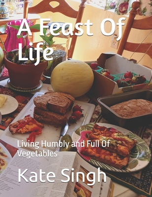 Coperta cărții 'A Feast Of Life: Living Humbly and Full Of Vegetables - Kate Singh'