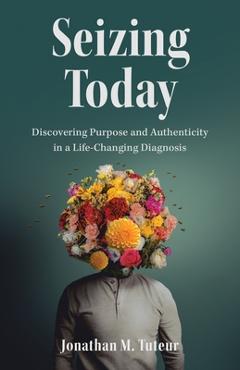 Coperta cărții 'Seizing Today: Discovering Purpose and Authenticity in a Life-Changing Diagnosis - Jonathan M. Tuteur'