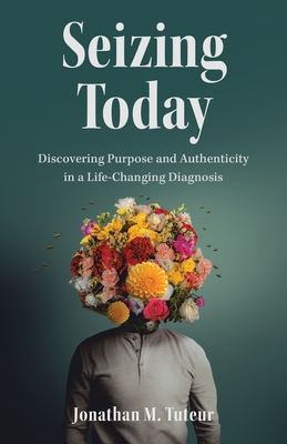 Coperta cărții 'Seizing Today: Discovering Purpose and Authenticity in a Life-Changing Diagnosis - Jonathan M. Tuteur'