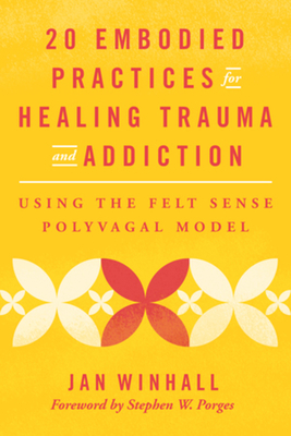 20 Embodied Practices for Healing Trauma and Addiction: Using the Felt Sense Polyvagal Model - Jan Winhall