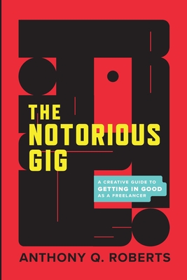The Notorious GIG: A Creative Guide To Getting In Good As A Freelancer - Anthony Q. Roberts