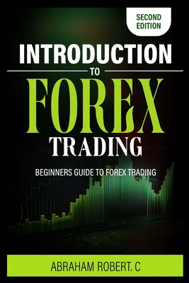 Introduction To Forex Trading: A Beginner's Guide To Forex Trading - Abraham Robert C.