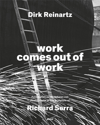Dirk Reinartz & Richard Serra: Work Comes Out of Work - Dirk Reinartz