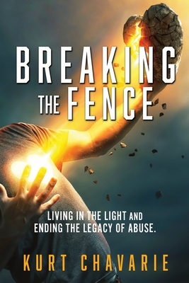Breaking the Fence: Living in the light and ending the legacy of abuse. - Kurt Chavarie