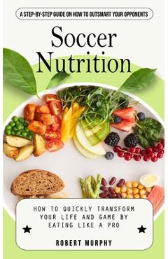 Coperta cărții 'Soccer Nutrition: A Step-by-step Guide on How to Outsmart Your Opponents (How to Quickly Transform Your Life and Game'