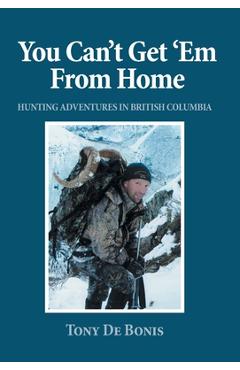 Coperta cărții 'You Can't Get 'Em From Home: Hunting Adventures in British Columbia - Tony De Bonis'