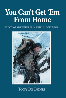 Coperta cărții 'You Can't Get 'Em From Home: Hunting Adventures in British Columbia - Tony De Bonis'