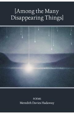 Coperta cărții '[Among the Many Disappearing Things]: Poems - Meredith Davies Hadaway'