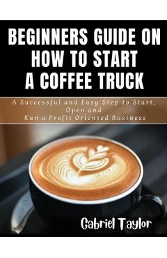 Poza produsului Beginner's Guide on How to start a Coffee Truck: A Successful and Easy Step to Start, Open and Run a profit oriented business - Gabriel Taylor
