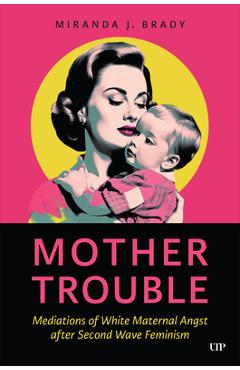 Coperta cărții 'Mother Trouble: Mediations of White Maternal Angst After Second Wave Feminism - Miranda J. Brady'