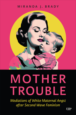 Coperta cărții 'Mother Trouble: Mediations of White Maternal Angst After Second Wave Feminism - Miranda J. Brady'