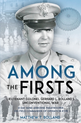 Among the Firsts: Lieutenant Colonel Gerhard L. Bolland's Unconventional War: D-Day 82nd Airborne Paratrooper, OSS Special Forces Commander of Operati - Matthew T. Bolland